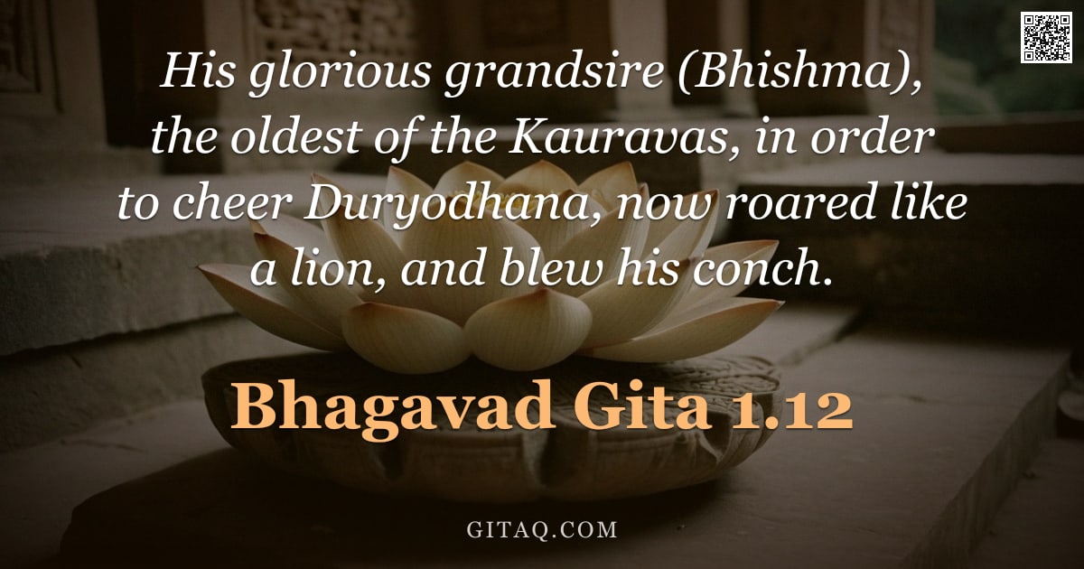 Bhagavad Gita 1.12 — "His glorious grandsire (Bhishma), the oldest of the Kauravas, in order to cheer Duryodhana, now roar"