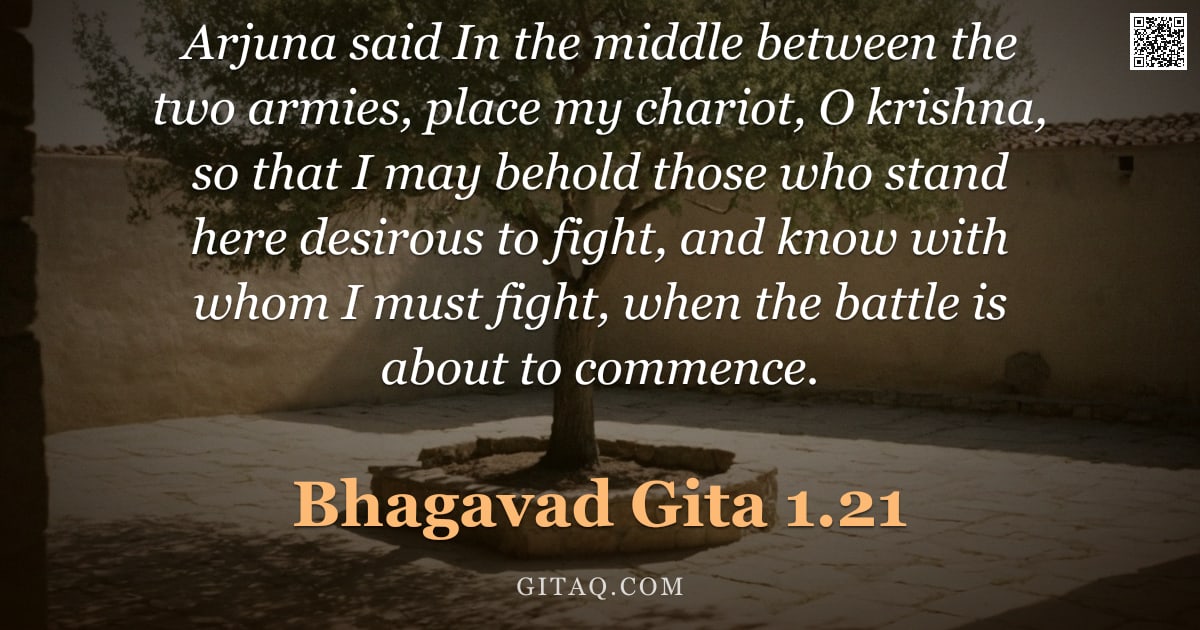 Bhagavad Gita 1.21 — "Arjuna said In the middle between the two armies, place my chariot, O krishna, so that I may behold "