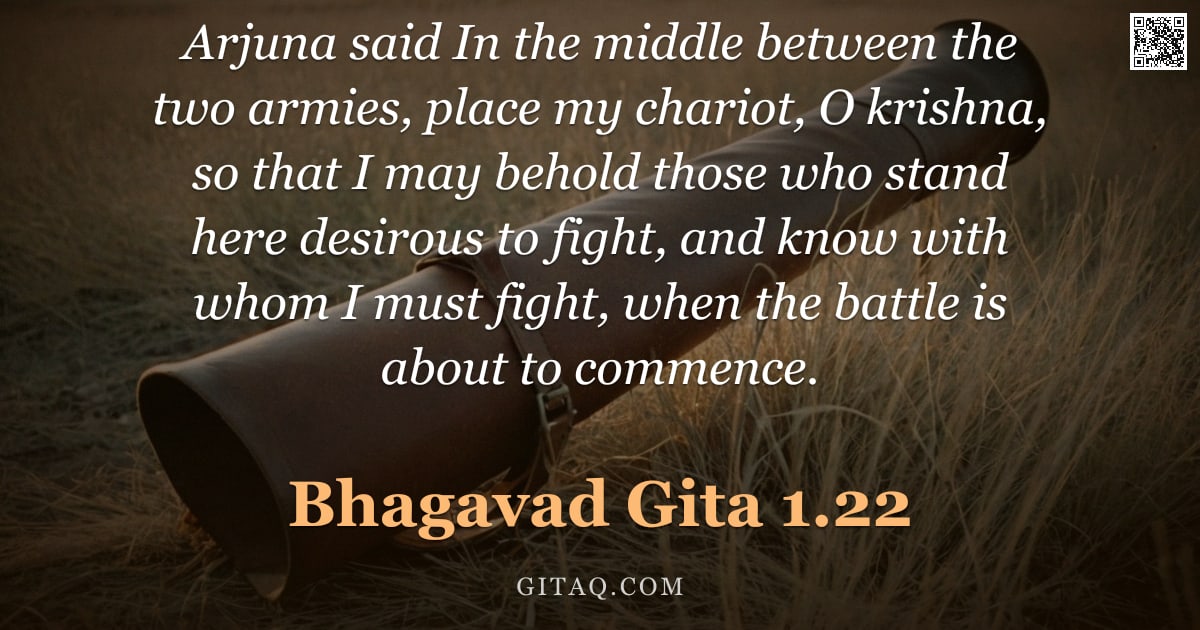 Bhagavad Gita 1.22 — "Arjuna said In the middle between the two armies, place my chariot, O krishna, so that I may behold "