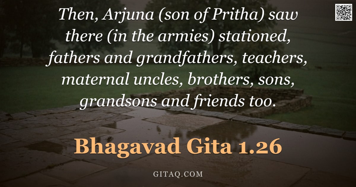 Bhagavad Gita 1.26 — "Then, Arjuna (son of Pritha) saw there (in the armies) stationed, fathers and grandfathers, teachers"