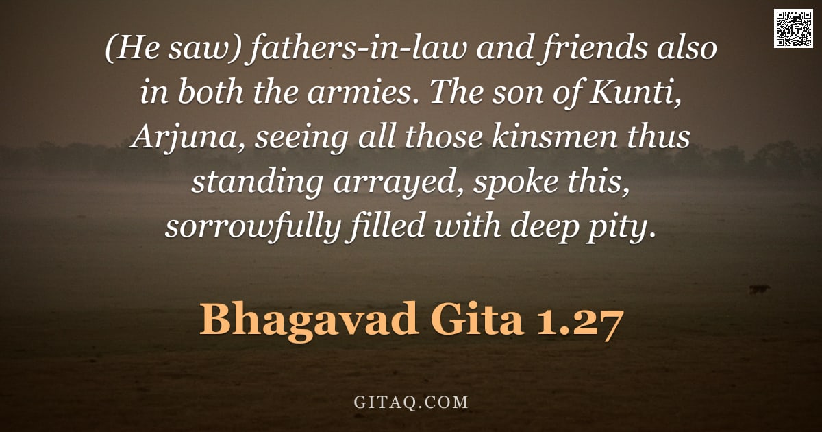 Bhagavad Gita 1.27 — "(He saw) fathers-in-law and friends also in both the armies. The son of Kunti, Arjuna, seeing all th"