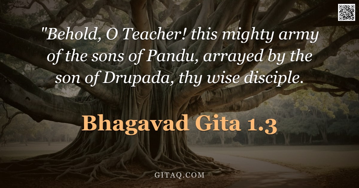 Bhagavad Gita 1.3 — ""Behold, O Teacher! this mighty army of the sons of Pandu, arrayed by the son of Drupada, thy wise d"