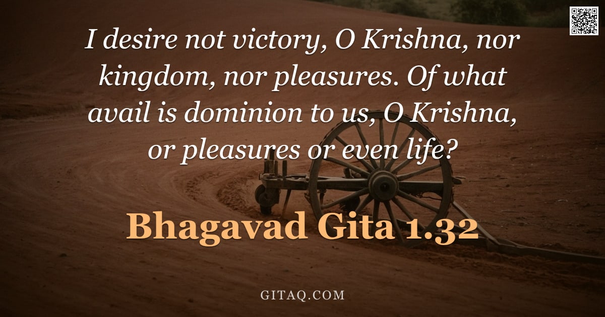 Bhagavad Gita 1.32 — "I desire not victory, O Krishna, nor kingdom, nor pleasures. Of what avail is dominion to us, O Kris"