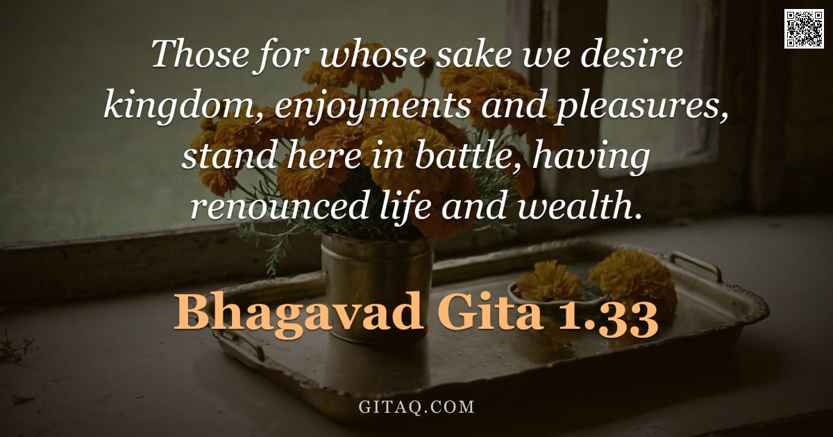Bhagavad Gita 1.33 — "Those for whose sake we desire kingdom, enjoyments and pleasures, stand here in battle, having renou"