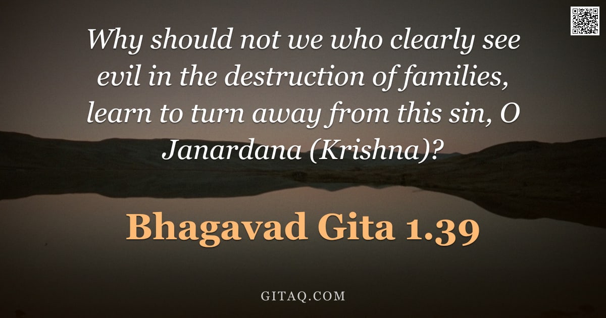 Bhagavad Gita 1.39 — "Why should not we who clearly see evil in the destruction of families, learn to turn away from this "