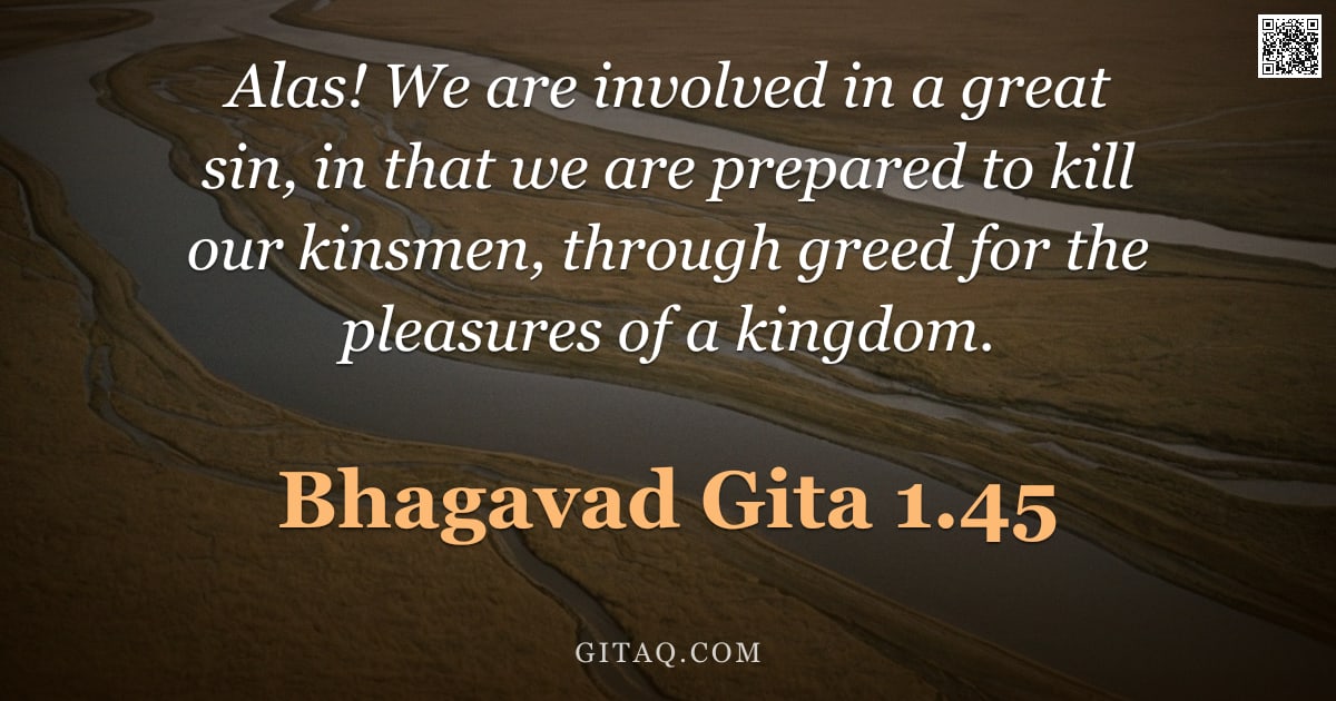 Bhagavad Gita 1.45 — "Alas! We are involved in a great sin, in that we are prepared to kill our kinsmen, through greed for"
