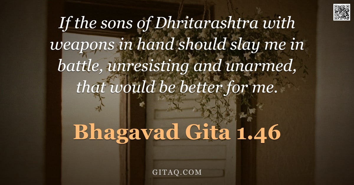 Bhagavad Gita 1.46 — "If the sons of Dhritarashtra with weapons in hand should slay me in battle, unresisting and unarmed,"