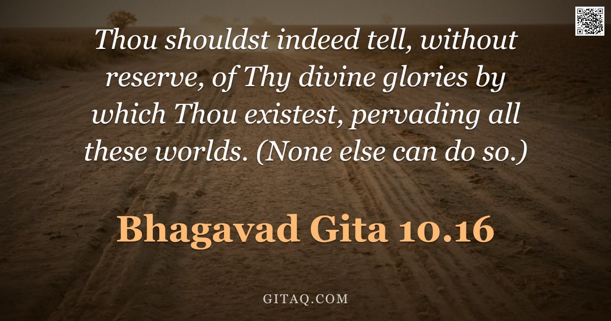 Bhagavad Gita 10.16 — "Thou shouldst indeed tell, without reserve, of Thy divine glories by which Thou existest, pervading "