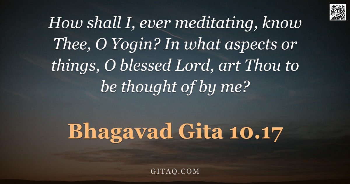 Bhagavad Gita 10.17 — "How shall I, ever meditating, know Thee, O Yogin? In what aspects or things, O blessed Lord, art Tho"