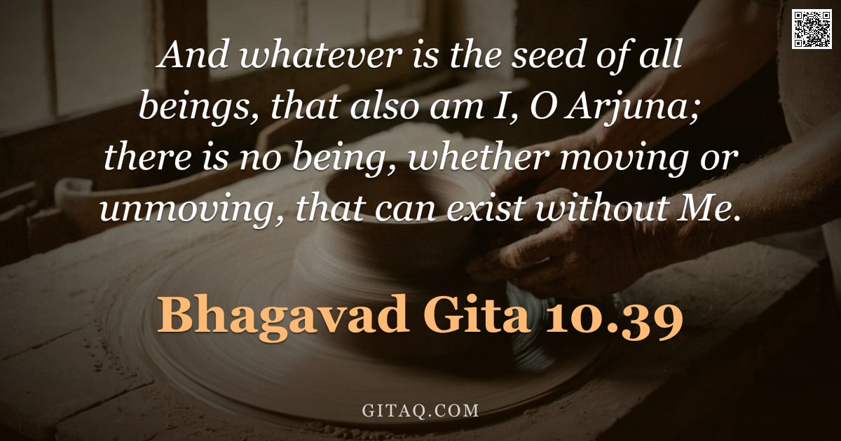 Bhagavad Gita 10.39 — "And whatever is the seed of all beings, that also am I, O Arjuna; there is no being, whether moving "