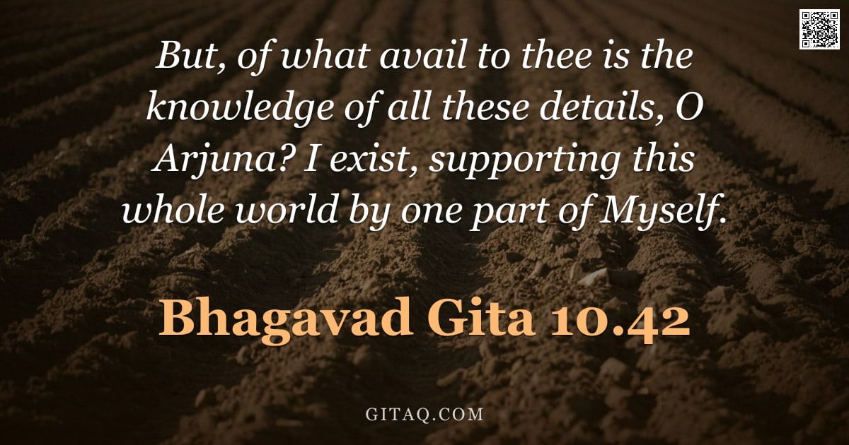 Bhagavad Gita 10.42 — "But, of what avail to thee is the knowledge of all these details, O Arjuna? I exist, supporting this"