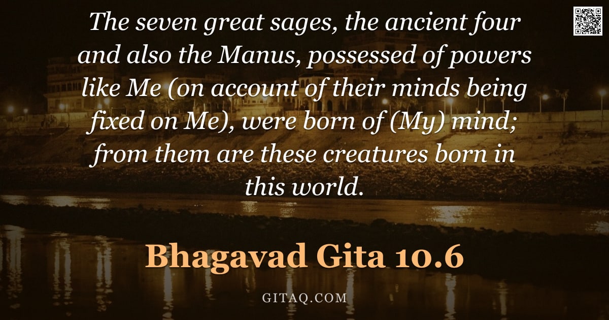Bhagavad Gita 10.6 — "The seven great sages, the ancient four and also the Manus, possessed of powers like Me (on account "