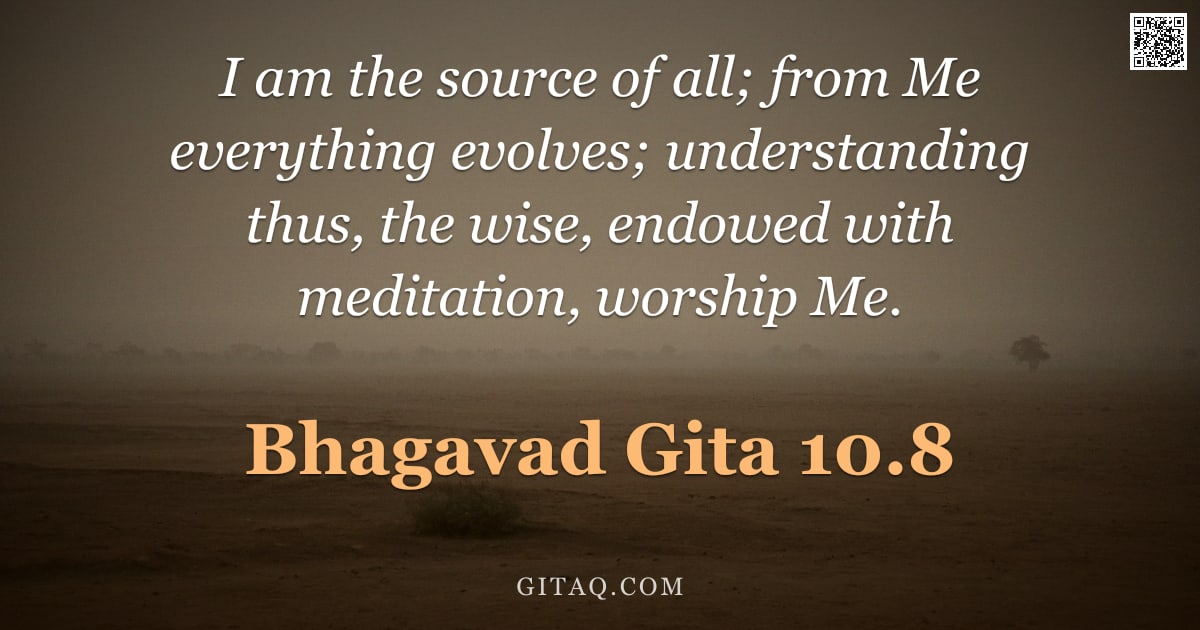 Bhagavad Gita 10.8 — "I am the source of all; from Me everything evolves; understanding thus, the wise, endowed with medit"