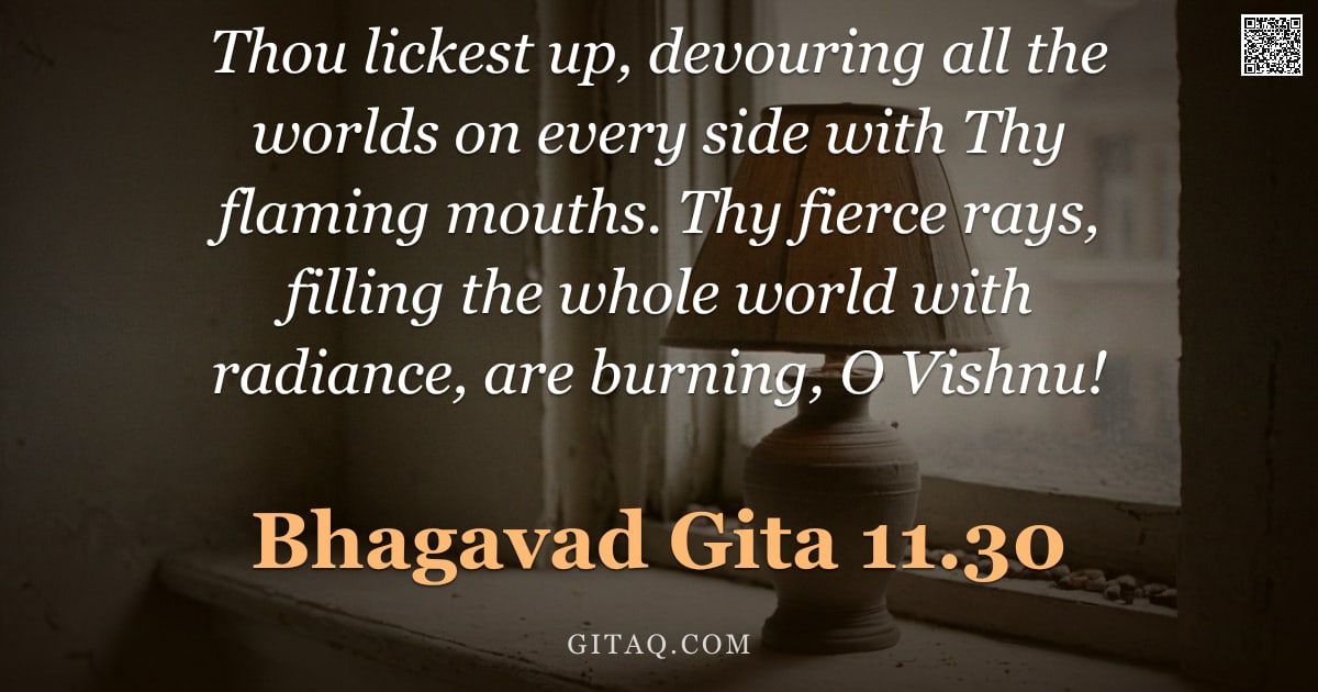Bhagavad Gita 11.30 — "Thou lickest up, devouring all the worlds on every side with Thy flaming mouths. Thy fierce rays, fi"