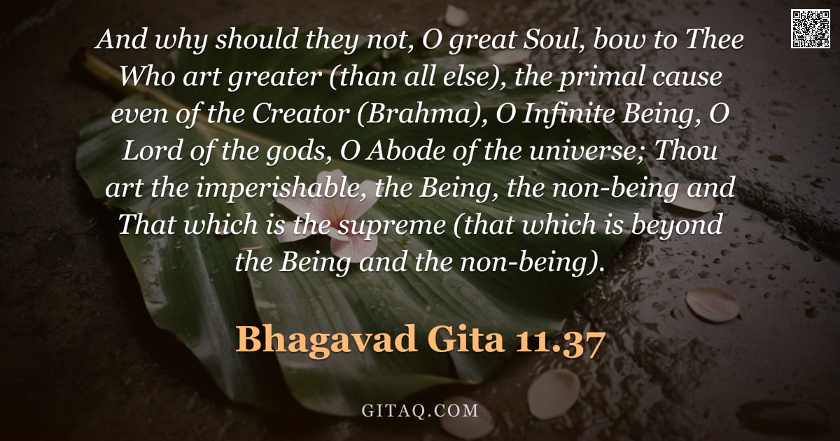 Bhagavad Gita 11.37 — "And why should they not, O great Soul, bow to Thee Who art greater (than all else), the primal cause"
