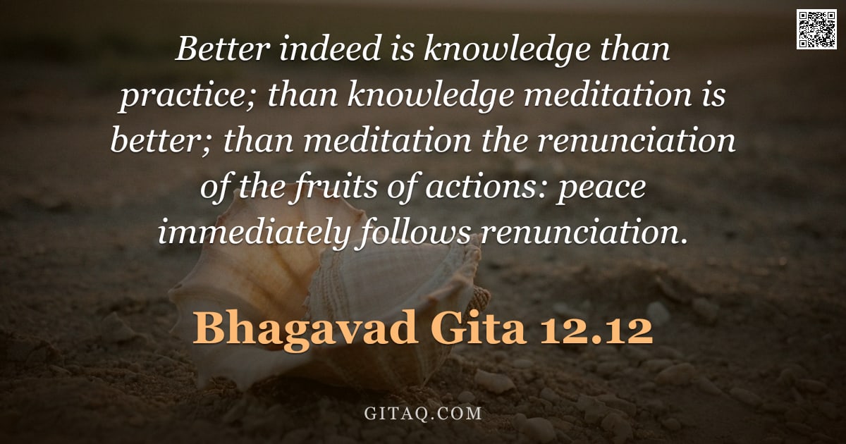 Bhagavad Gita 12.12 — "Better indeed is knowledge than practice; than knowledge meditation is better; than meditation the r"