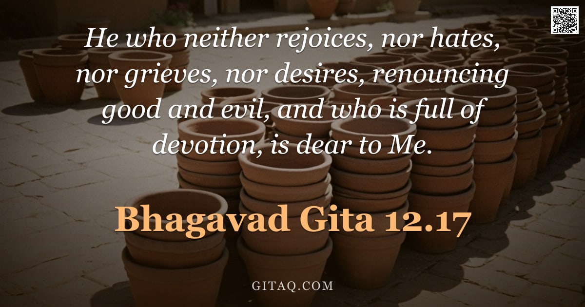 Bhagavad Gita 12.17 — "He who neither rejoices, nor hates, nor grieves, nor desires, renouncing good and evil, and who is f"