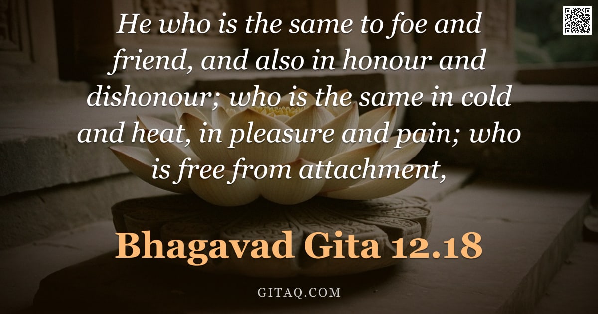 Bhagavad Gita 12.18 — "He who is the same to foe and friend, and also in honour and dishonour; who is the same in cold and "
