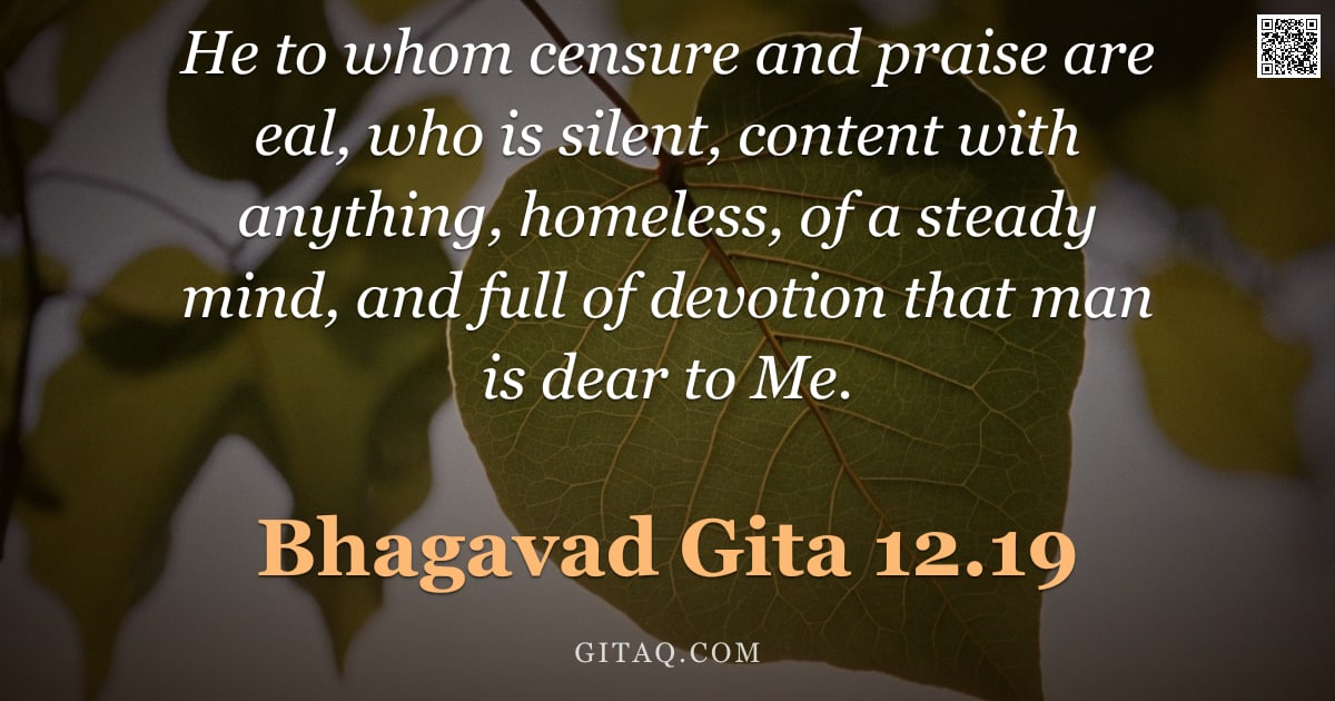 Bhagavad Gita 12.19 — "He to whom censure and praise are eal, who is silent, content with anything, homeless, of a steady m"