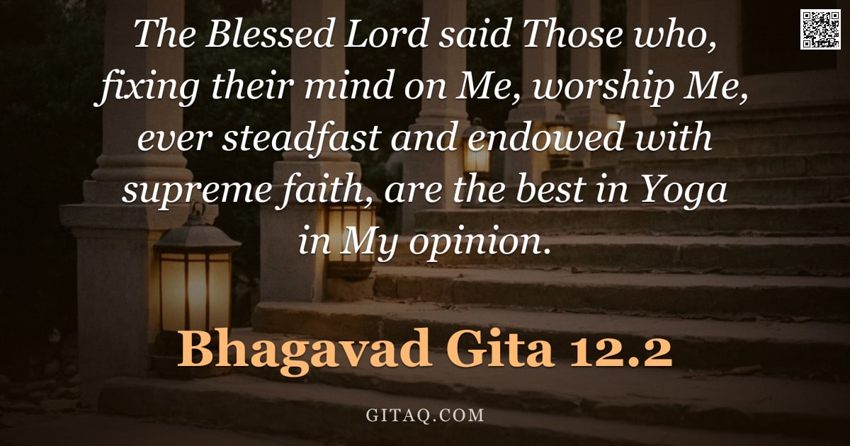 Bhagavad Gita 12.2 — "The Blessed Lord said Those who, fixing their mind on Me, worship Me, ever steadfast and endowed wit"
