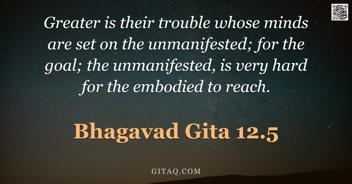 Bhagavad Gita 12.5 — "Greater is their trouble whose minds are set on the unmanifested; for the goal; the unmanifested, is"
