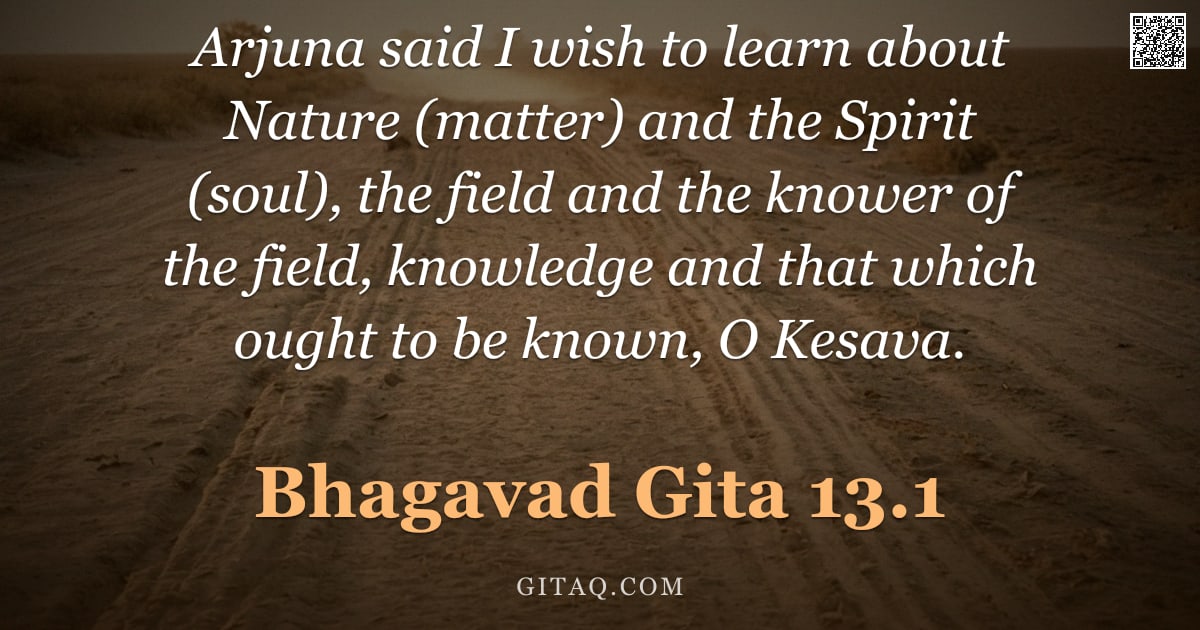 Bhagavad Gita 13.1 — "Arjuna said I wish to learn about Nature (matter) and the Spirit (soul), the field and the knower of"