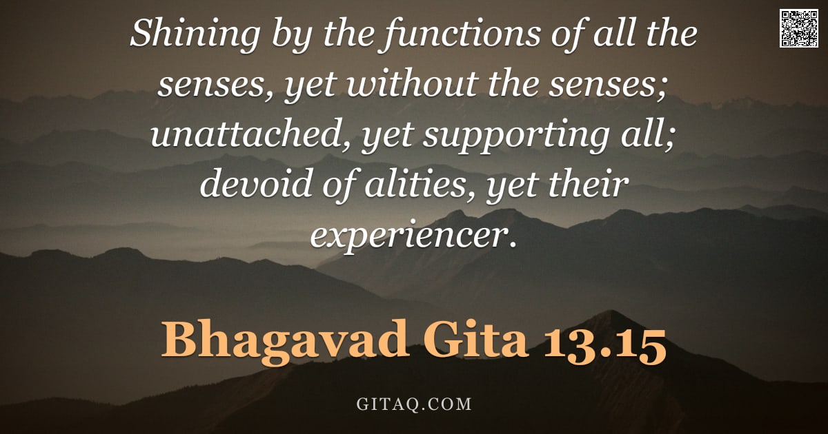 Bhagavad Gita 13.15 — "Shining by the functions of all the senses, yet without the senses; unattached, yet supporting all; "