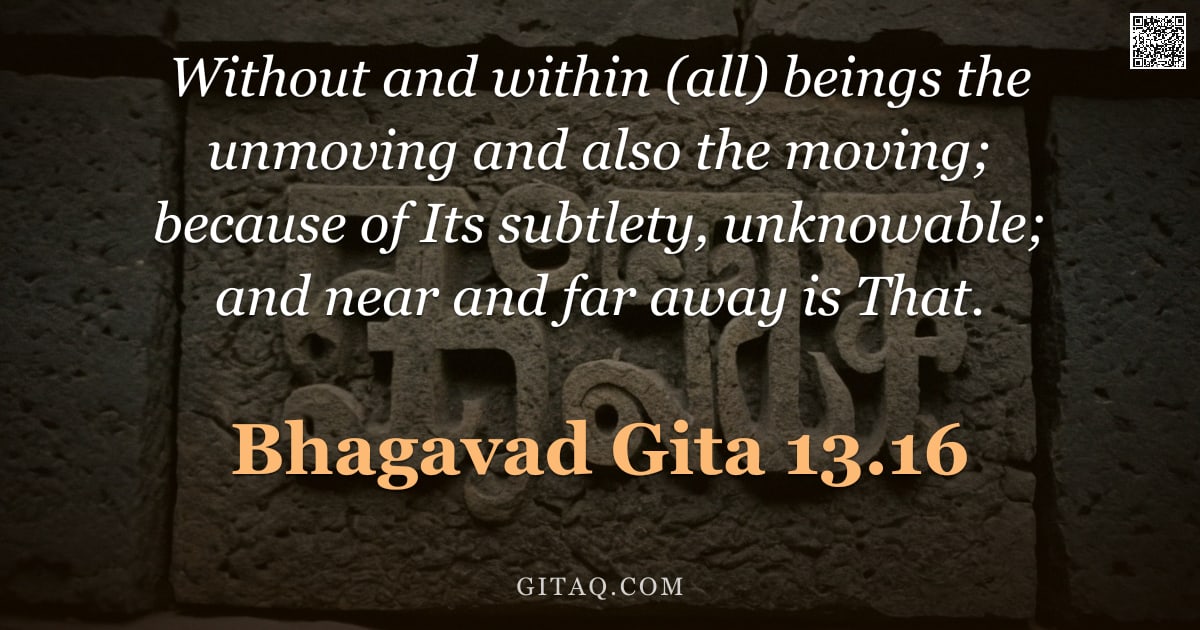 Bhagavad Gita 13.16 — "Without and within (all) beings the unmoving and also the moving; because of Its subtlety, unknowabl"