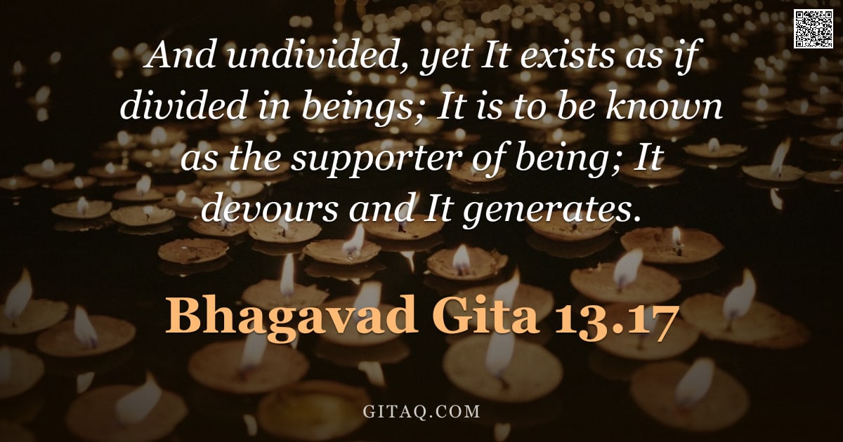 Bhagavad Gita 13.17 — "And undivided, yet It exists as if divided in beings; It is to be known as the supporter of being; I"