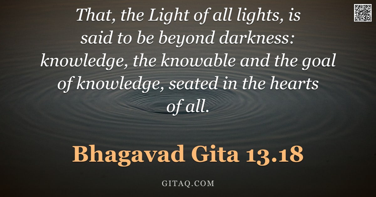 Bhagavad Gita 13.18 — "That, the Light of all lights, is said to be beyond darkness: knowledge, the knowable and the goal o"