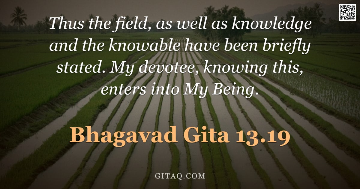 Bhagavad Gita 13.19 — "Thus the field, as well as knowledge and the knowable have been briefly stated. My devotee, knowing "