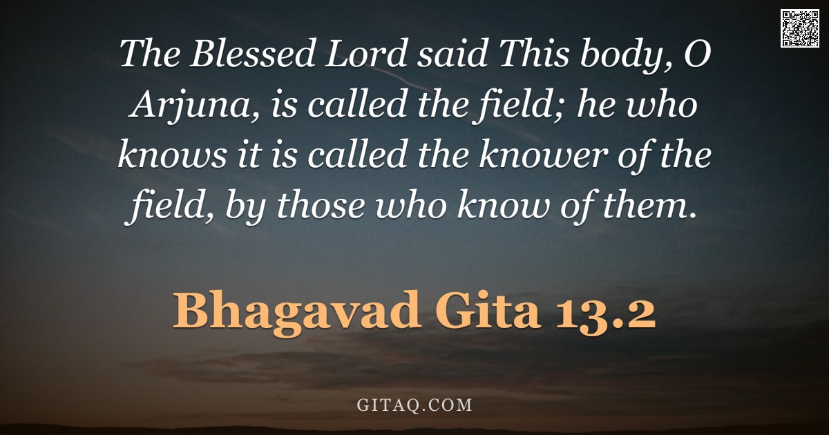 Bhagavad Gita 13.2 — "The Blessed Lord said This body, O Arjuna, is called the field; he who knows it is called the knower"