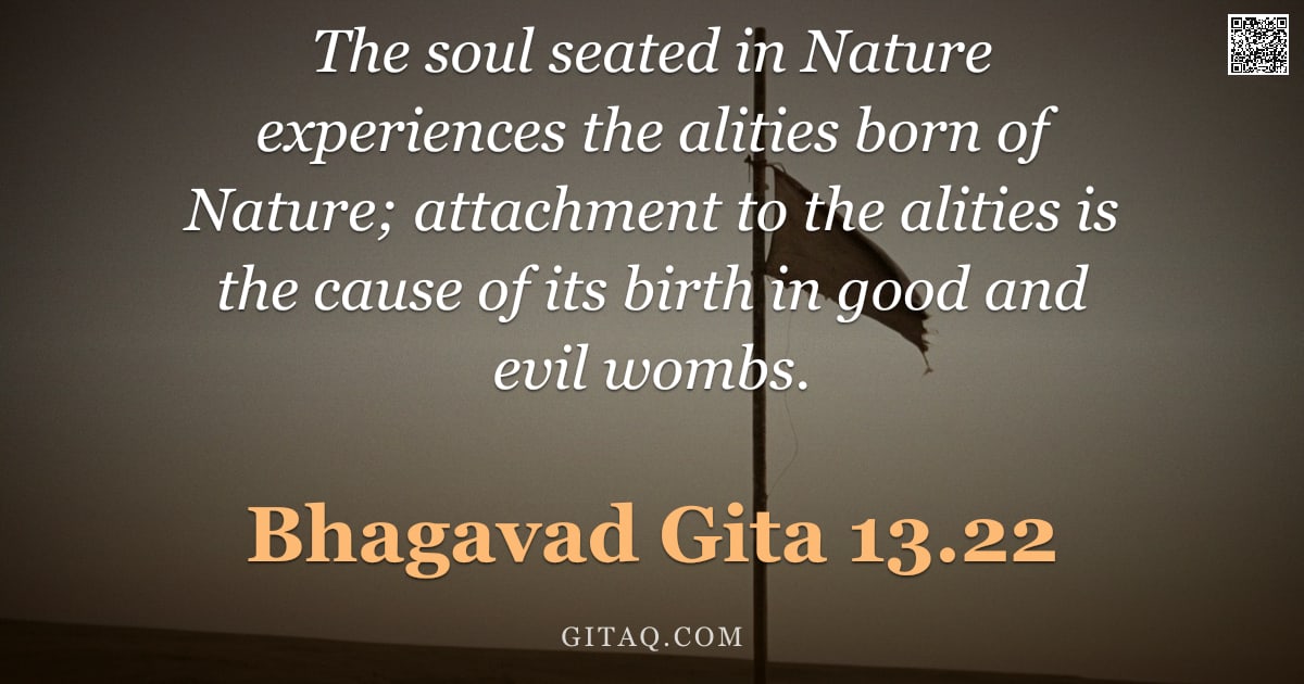 Bhagavad Gita 13.22 — "The soul seated in Nature experiences the alities born of Nature; attachment to the alities is the c"