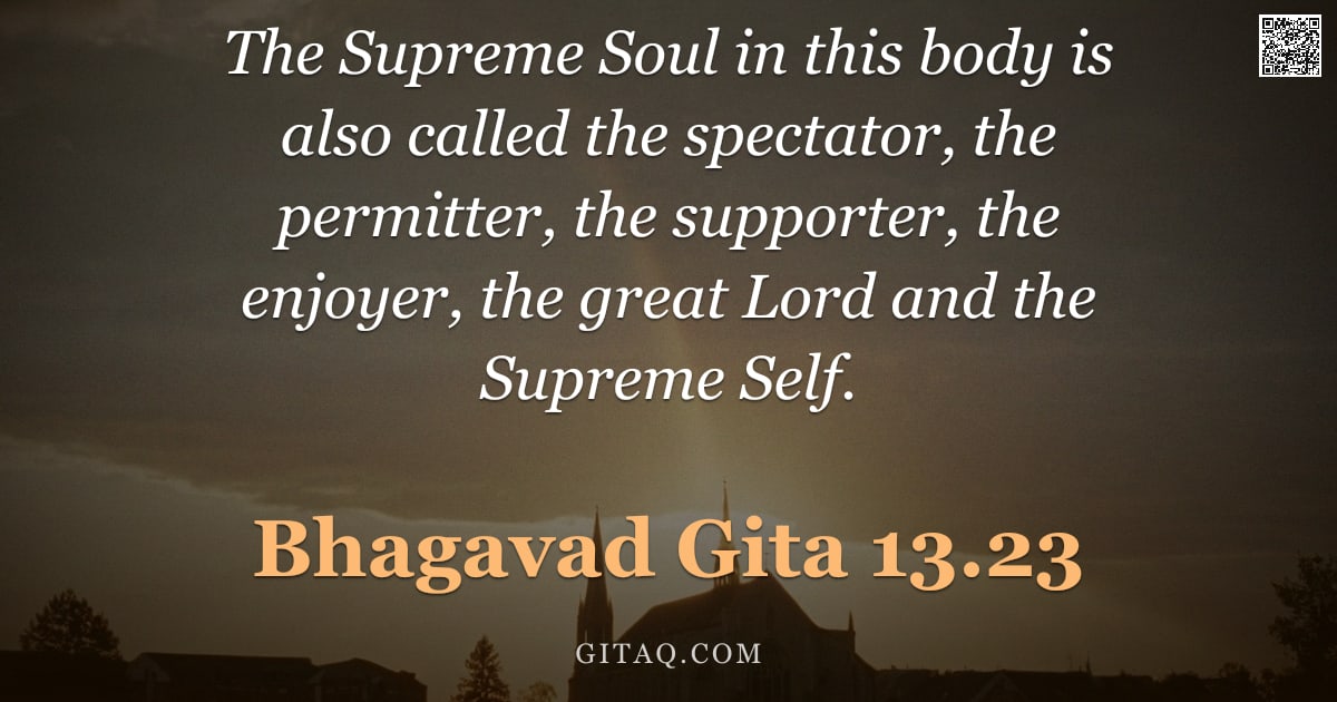 Bhagavad Gita 13.23 — "The Supreme Soul in this body is also called the spectator, the permitter, the supporter, the enjoye"