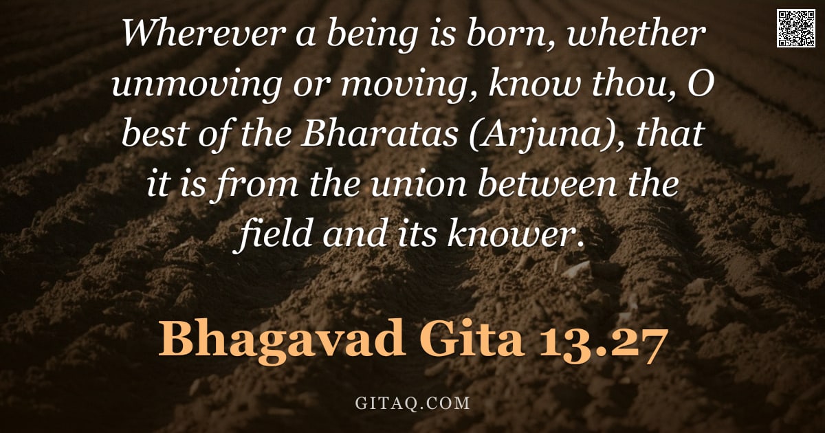 Bhagavad Gita 13.27 — "Wherever a being is born, whether unmoving or moving, know thou, O best of the Bharatas (Arjuna), th"