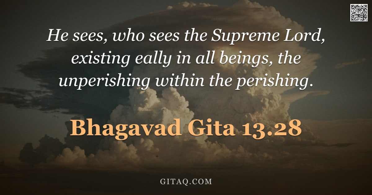 Bhagavad Gita 13.28 — "He sees, who sees the Supreme Lord, existing eally in all beings, the unperishing within the perishi"
