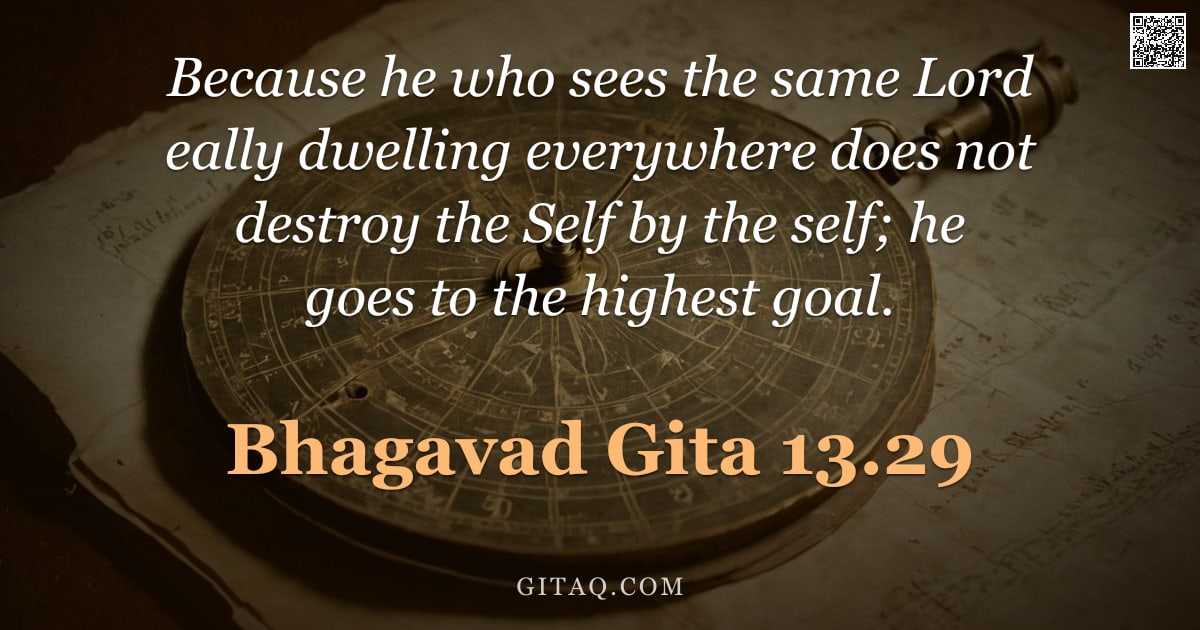 Bhagavad Gita 13.29 — "Because he who sees the same Lord eally dwelling everywhere does not destroy the Self by the self; h"