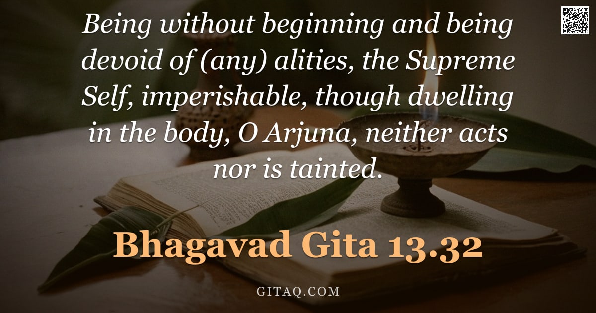 Bhagavad Gita 13.32 — "Being without beginning and being devoid of (any) alities, the Supreme Self, imperishable, though dw"