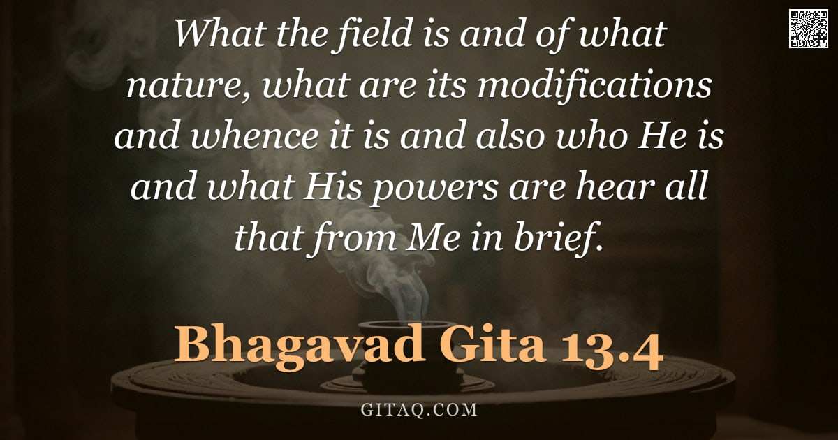Bhagavad Gita 13.4 — "What the field is and of what nature, what are its modifications and whence it is and also who He is"