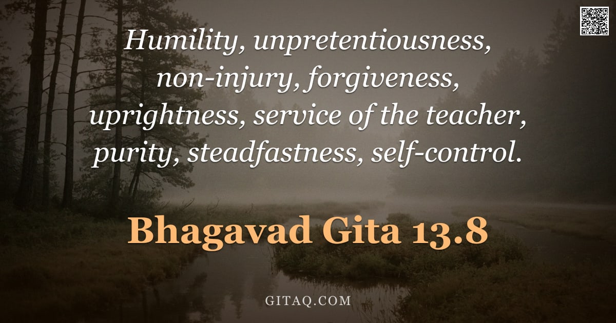Bhagavad Gita 13.8 — "Humility, unpretentiousness, non-injury, forgiveness, uprightness, service of the teacher, purity, s"