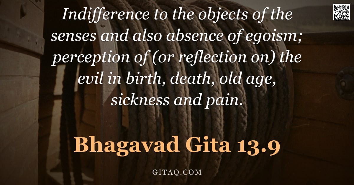 Bhagavad Gita 13.9 — "Indifference to the objects of the senses and also absence of egoism; perception of (or reflection o"