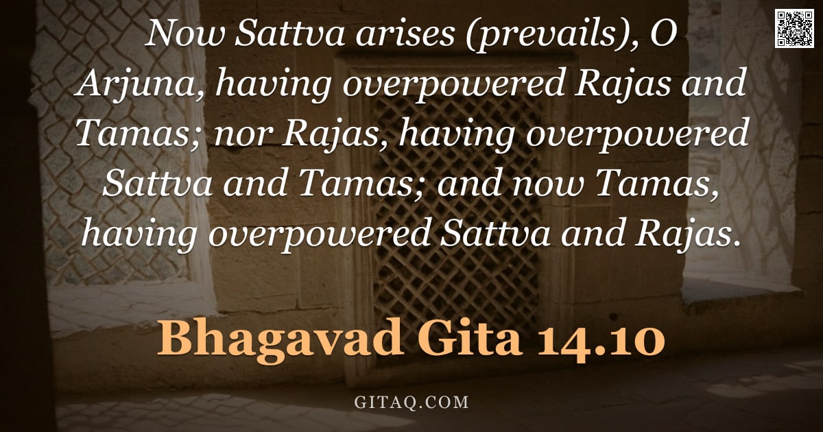 Bhagavad Gita 14.10 — "Now Sattva arises (prevails), O Arjuna, having overpowered Rajas and Tamas; nor Rajas, having overpo"