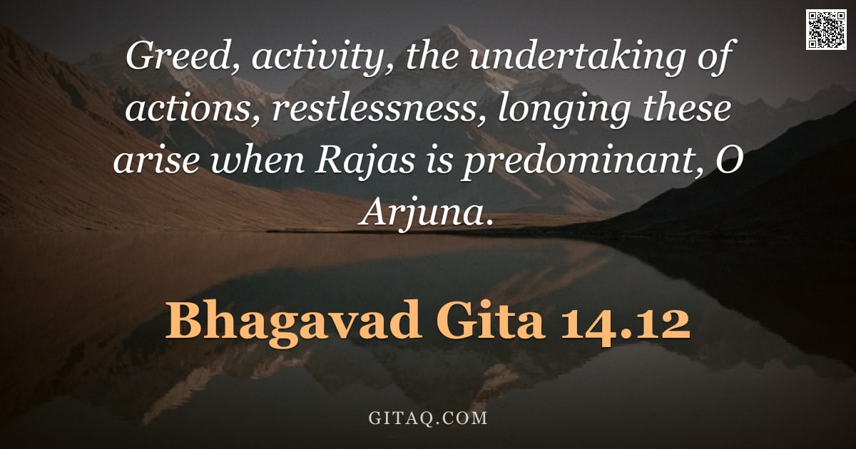 Bhagavad Gita 14.12 — "Greed, activity, the undertaking of actions, restlessness, longing these arise when Rajas is predomi"