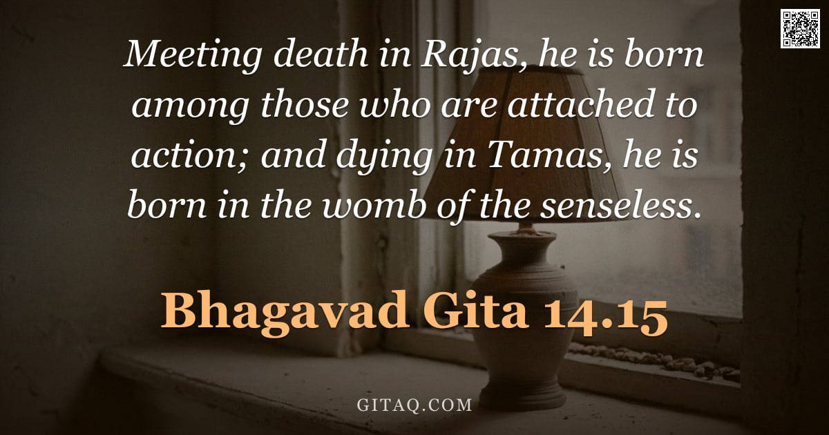 Bhagavad Gita 14.15 — "Meeting death in Rajas, he is born among those who are attached to action; and dying in Tamas, he is"