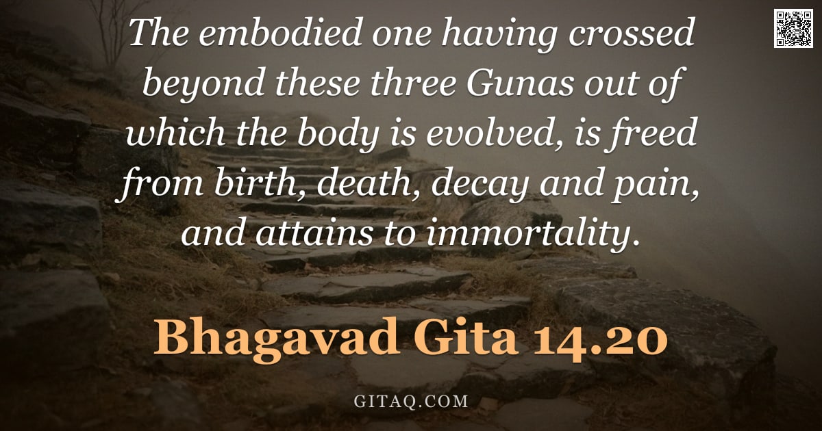 Bhagavad Gita 14.20 — "The embodied one having crossed beyond these three Gunas out of which the body is evolved, is freed "