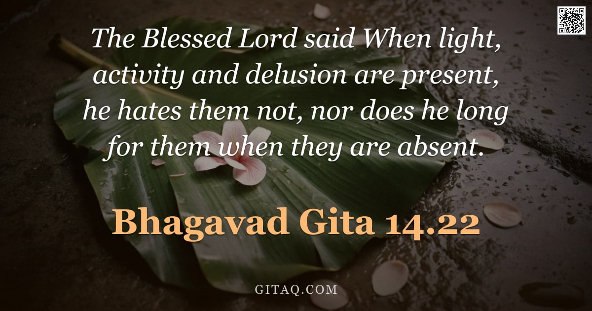 Bhagavad Gita 14.22 — "The Blessed Lord said When light, activity and delusion are present, he hates them not, nor does he "