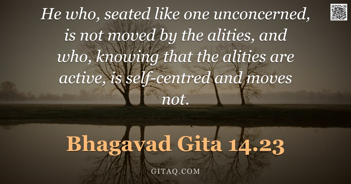 Bhagavad Gita 14.23 — "He who, seated like one unconcerned, is not moved by the alities, and who, knowing that the alities "
