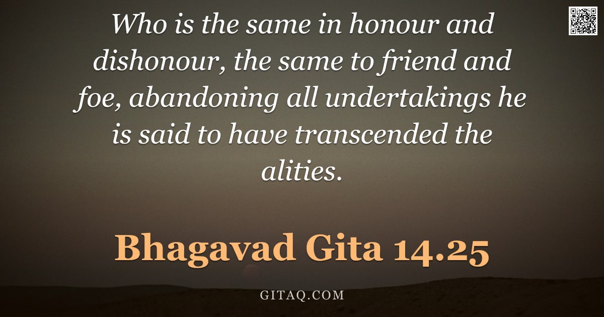 Bhagavad Gita 14.25 — "Who is the same in honour and dishonour, the same to friend and foe, abandoning all undertakings he "