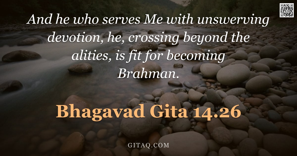 Bhagavad Gita 14.26 — "And he who serves Me with unswerving devotion, he, crossing beyond the alities, is fit for becoming "