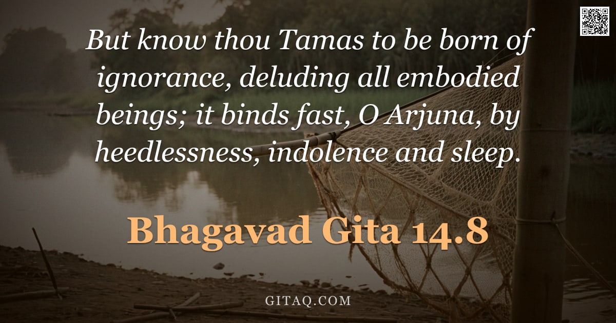 Bhagavad Gita 14.8 — "But know thou Tamas to be born of ignorance, deluding all embodied beings; it binds fast, O Arjuna, "